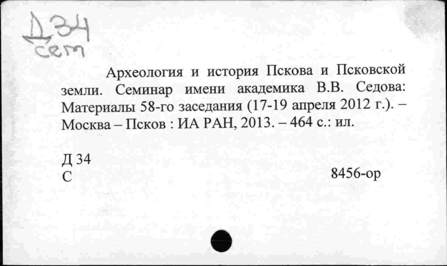 ﻿Археология и история Пскова и Псковской земли. Семинар имени академика В.В. Седова: Материалы 58-го заседания (17-19 апреля 2012 г.). — Москва — Псков : ИА РАН, 2013. — 464 с.: ил.
Д34 С
8456-ор